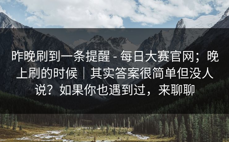 昨晚刷到一条提醒 - 每日大赛官网；晚上刷的时候｜其实答案很简单但没人说？如果你也遇到过，来聊聊