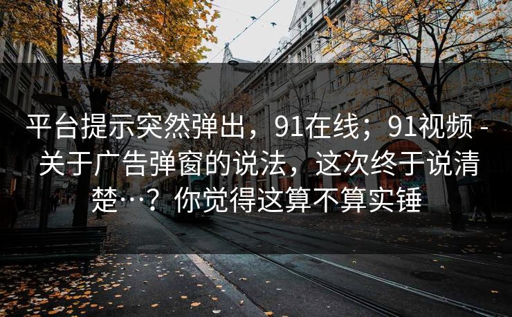 平台提示突然弹出，91在线；91视频 - 关于广告弹窗的说法，这次终于说清楚…？你觉得这算不算实锤