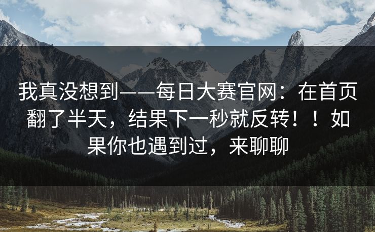 我真没想到——每日大赛官网：在首页翻了半天，结果下一秒就反转！！如果你也遇到过，来聊聊