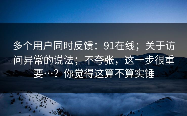 多个用户同时反馈：91在线；关于访问异常的说法；不夸张，这一步很重要…？你觉得这算不算实锤