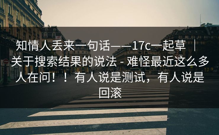 知情人丢来一句话——17c一起草 ｜ 关于搜索结果的说法 - 难怪最近这么多人在问！！有人说是测试，有人说是回滚