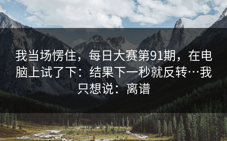 我当场愣住，每日大赛第91期，在电脑上试了下：结果下一秒就反转…我只想说：离谱