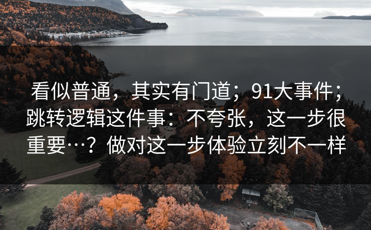 看似普通,其实有门道;91大事件;跳转逻辑这件事:不夸张,这一步很重要…?做对这一步体验立刻不一样 看似普通,其实有门道;91大事件;跳转逻辑这件事:不夸张,这一步很重要…?做对这一步体验立刻不一样