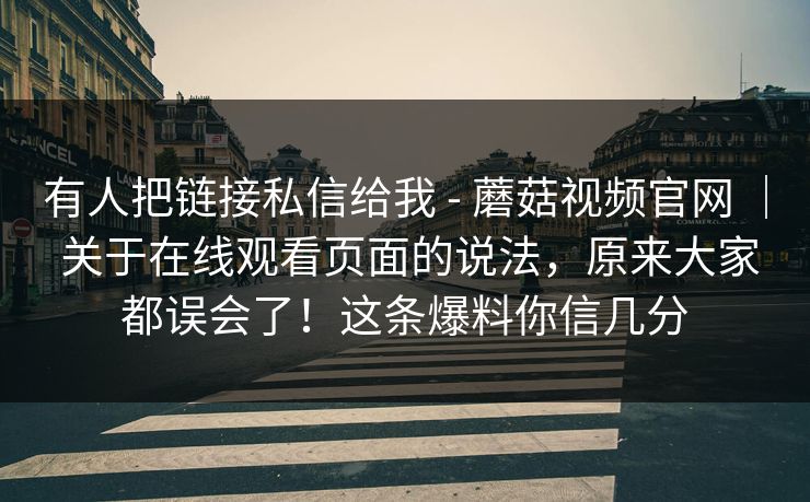 有人把链接私信给我 - 蘑菇视频官网 ｜ 关于在线观看页面的说法，原来大家都误会了！这条爆料你信几分