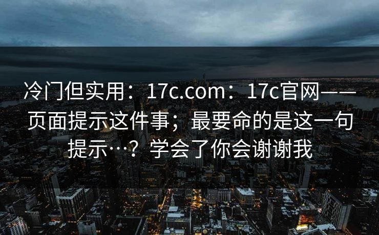 冷门但实用:17c.com:17c官网——页面提示这件事;最要命的是这一句提示…?学会了你会谢谢我 冷门但实用:17c.com:17c官网——页面提示这件事;最要命的是这一句提示…?学会了你会谢谢我