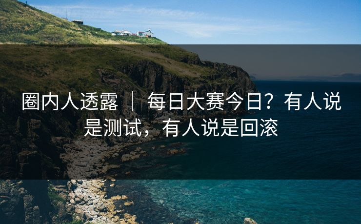 圈内人透露 | 每日大赛今日?有人说是测试,有人说是回滚 圈内人透露 | 每日大赛今日?有人说是测试,有人说是回滚