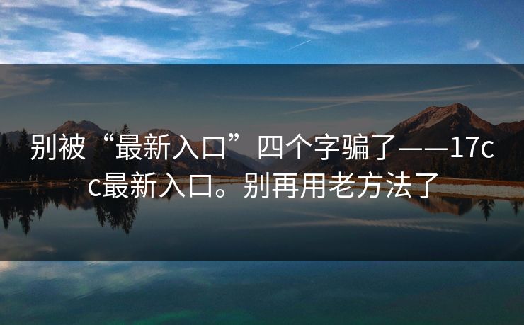 别被“最新入口”四个字骗了——17cc最新入口。别再用老方法了