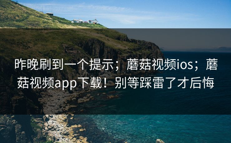 昨晚刷到一个提示；蘑菇视频ios；蘑菇视频app下载！别等踩雷了才后悔