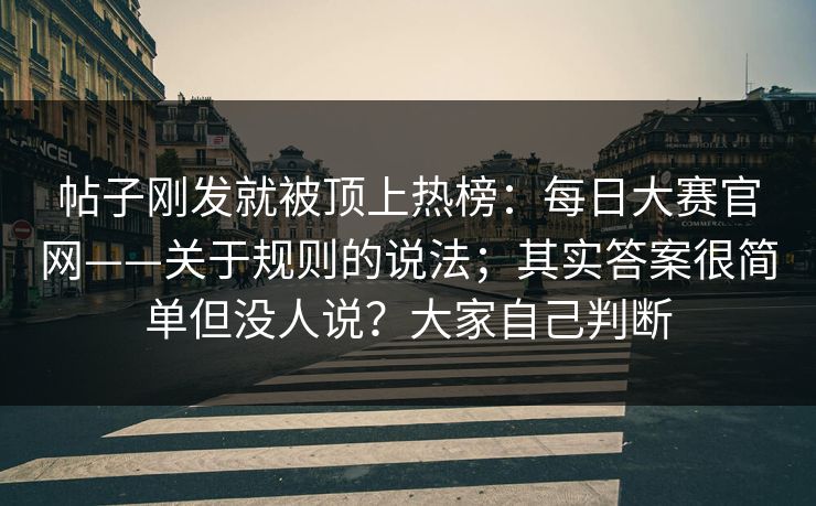 帖子刚发就被顶上热榜：每日大赛官网——关于规则的说法；其实答案很简单但没人说？大家自己判断
