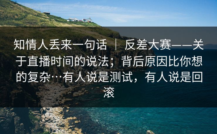 知情人丢来一句话 ｜ 反差大赛——关于直播时间的说法；背后原因比你想的复杂…有人说是测试，有人说是回滚